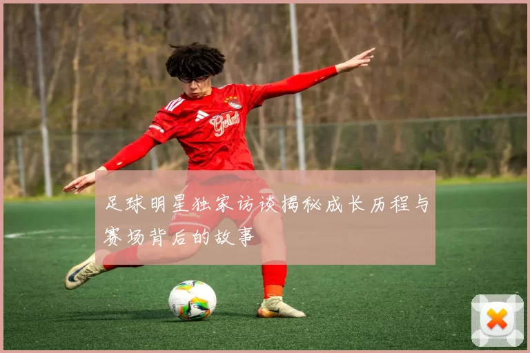 足球明星独家访谈揭秘成长历程与赛场背后的故事