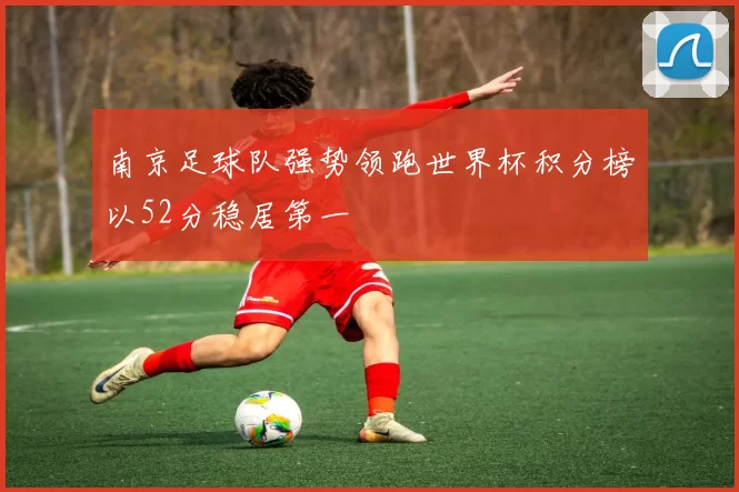 南京足球队强势领跑世界杯积分榜以52分稳居第一