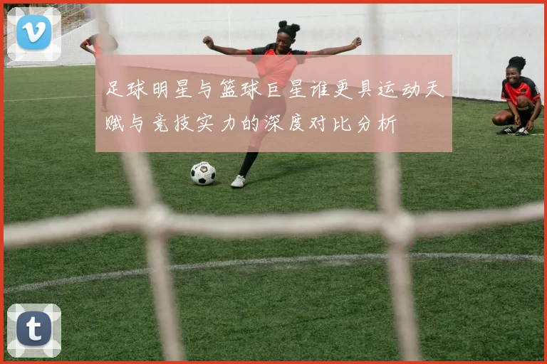 足球明星与篮球巨星谁更具运动天赋与竞技实力的深度对比分析