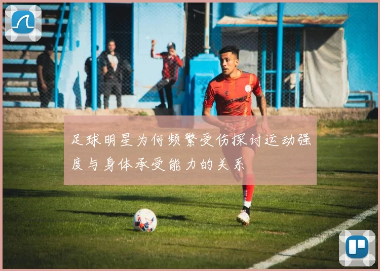 足球明星为何频繁受伤探讨运动强度与身体承受能力的关系