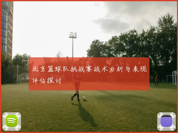 北京篮球队挑战赛战术分析与表现评估探讨