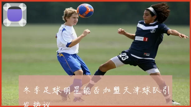 冬季足球明星能否加盟天津球队引发热议