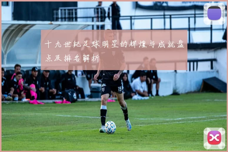 十九世纪足球明星的辉煌与成就盘点及排名解析