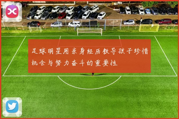 足球明星用亲身经历教导孩子珍惜机会与努力奋斗的重要性