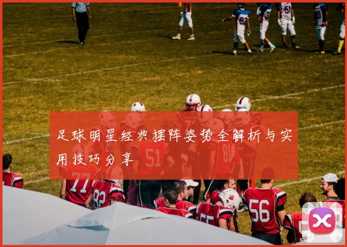 足球明星经典摆阵姿势全解析与实用技巧分享