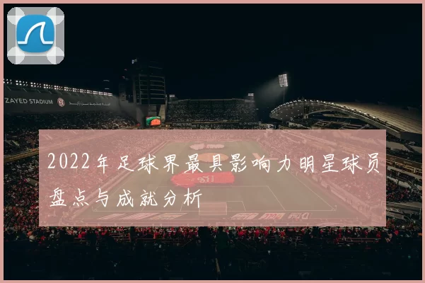2022年足球界最具影响力明星球员盘点与成就分析
