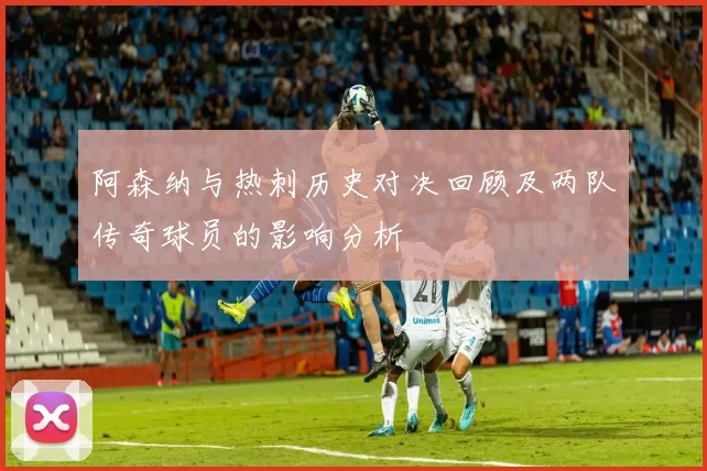 阿森纳与热刺历史对决回顾及两队传奇球员的影响分析