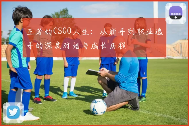 王芳的CSGO人生：从新手到职业选手的深度对话与成长历程