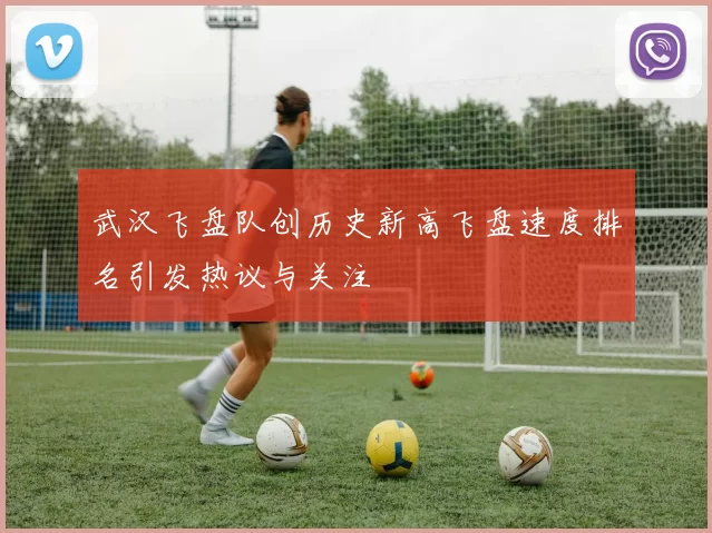 武汉飞盘队创历史新高飞盘速度排名引发热议与关注