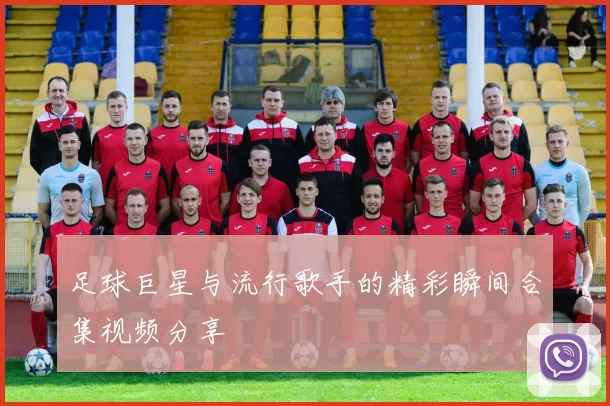 足球巨星与流行歌手的精彩瞬间合集视频分享