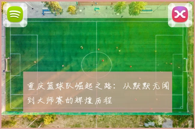 重庆篮球队崛起之路：从默默无闻到大师赛的辉煌历程