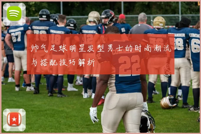 帅气足球明星发型男士的时尚潮流与搭配技巧解析