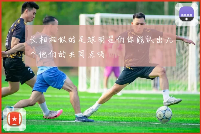 长相相似的足球明星们你能认出几个他们的共同点吗