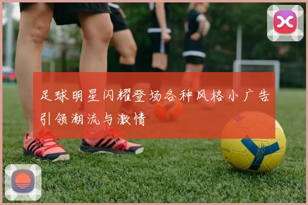 足球明星闪耀登场各种风格小广告引领潮流与激情