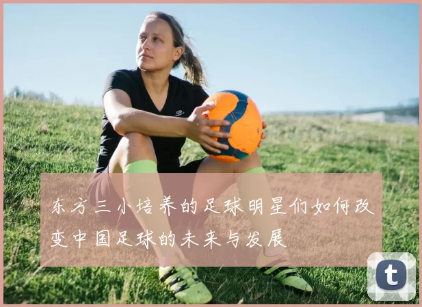 东方三小培养的足球明星们如何改变中国足球的未来与发展