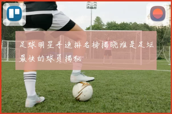 足球明星手速排名榜揭晓谁是足坛最快的球员揭秘