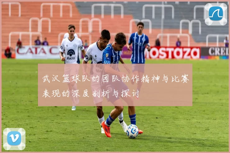 武汉篮球队的团队协作精神与比赛表现的深度剖析与探讨