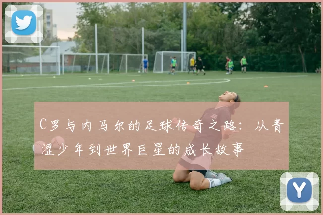 C罗与内马尔的足球传奇之路：从青涩少年到世界巨星的成长故事