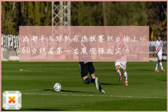 成都乒乓球队在选拔赛积分榜上以60分稳居第一名展现强大实力