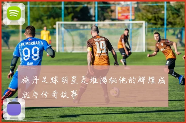施丹足球明星是谁揭秘他的辉煌成就与传奇故事