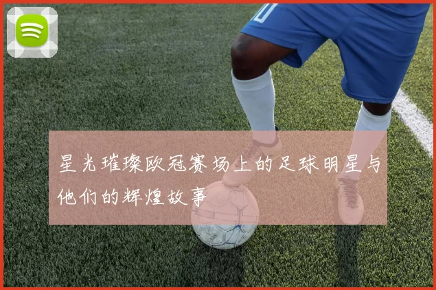 星光璀璨欧冠赛场上的足球明星与他们的辉煌故事
