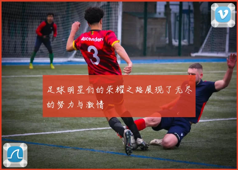 足球明星们的荣耀之路展现了无尽的努力与激情