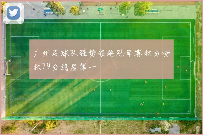 广州足球队强势领跑冠军赛积分榜积79分稳居第一