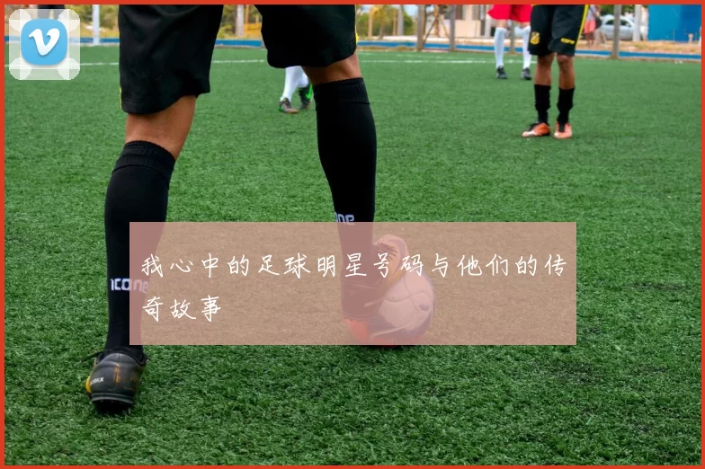 我心中的足球明星号码与他们的传奇故事
