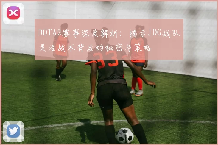 DOTA2赛事深度解析：揭示JDG战队灵活战术背后的秘密与策略