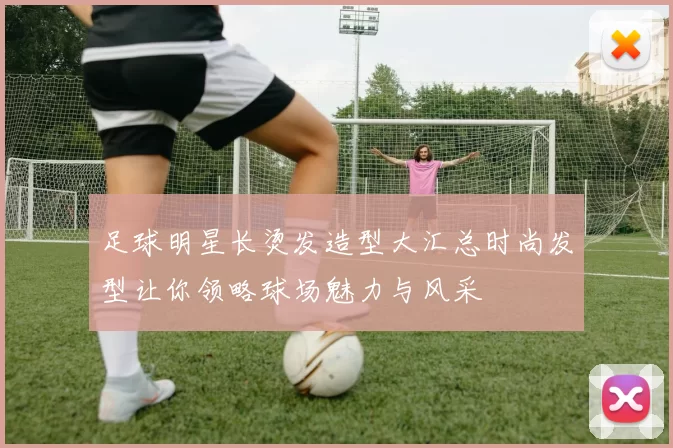 足球明星长烫发造型大汇总时尚发型让你领略球场魅力与风采
