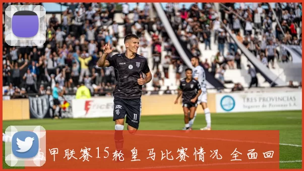 西甲联赛15轮皇马比赛情况 全面回顾与解析