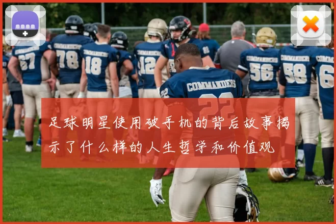 足球明星使用破手机的背后故事揭示了什么样的人生哲学和价值观
