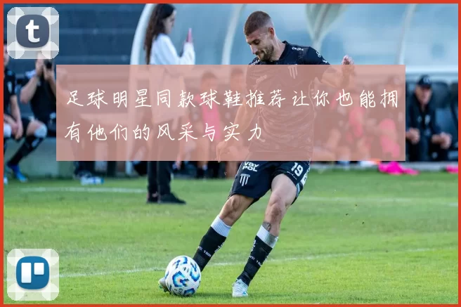 足球明星同款球鞋推荐让你也能拥有他们的风采与实力