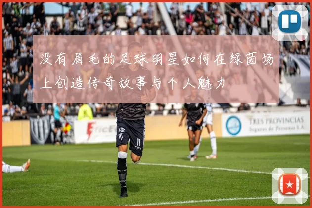没有眉毛的足球明星如何在绿茵场上创造传奇故事与个人魅力