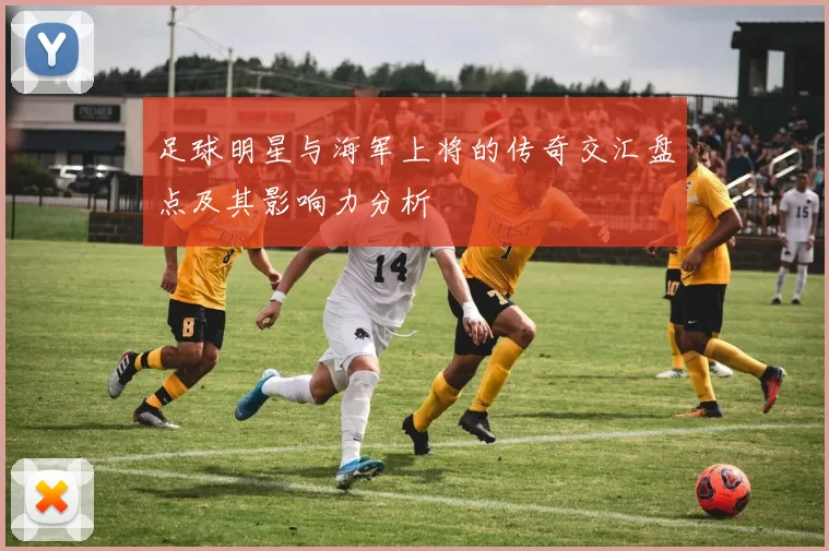 足球明星与海军上将的传奇交汇盘点及其影响力分析