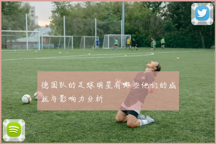 德国队的足球明星有哪些他们的成就与影响力分析