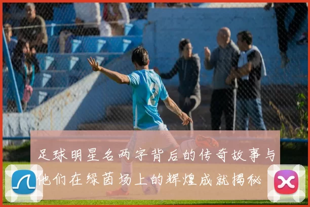足球明星名两字背后的传奇故事与他们在绿茵场上的辉煌成就揭秘