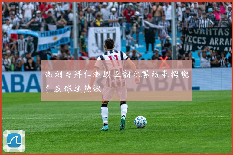 热刺与拜仁激战正酣比赛结果揭晓引发球迷热议