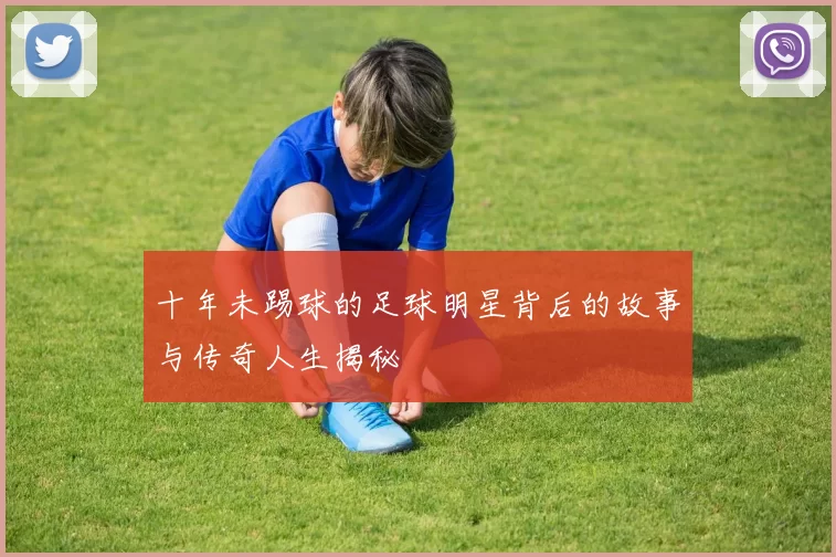 十年未踢球的足球明星背后的故事与传奇人生揭秘