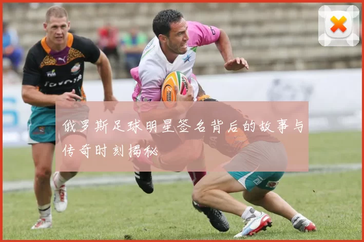 俄罗斯足球明星签名背后的故事与传奇时刻揭秘