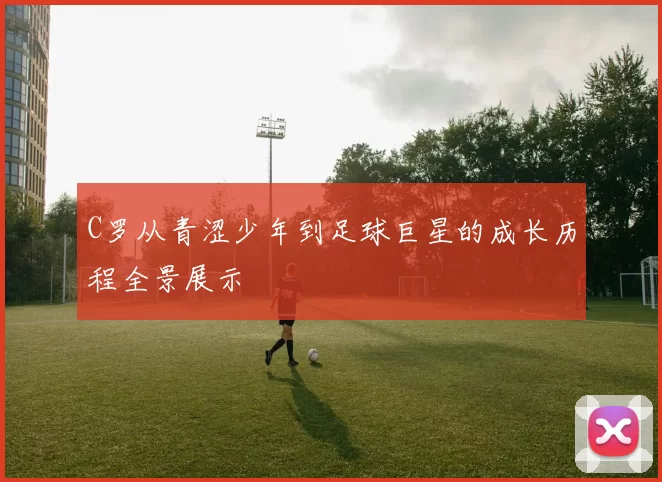 C罗从青涩少年到足球巨星的成长历程全景展示