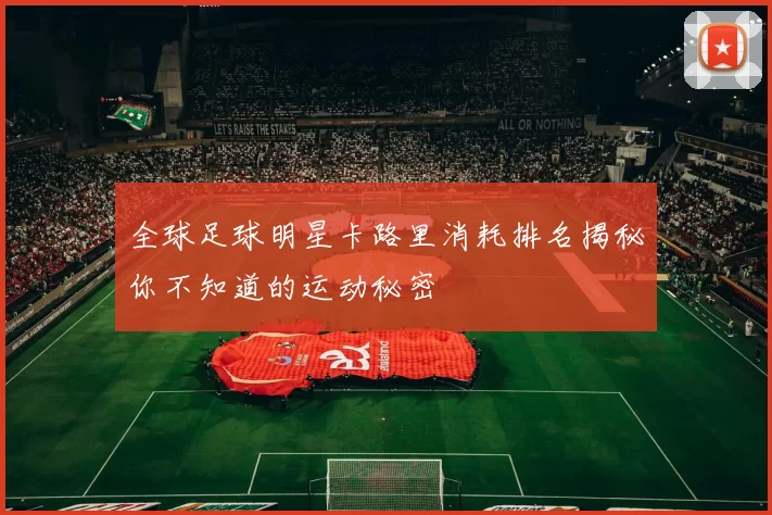 全球足球明星卡路里消耗排名揭秘你不知道的运动秘密