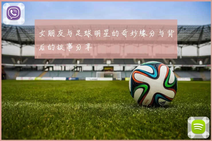 女朋友与足球明星的奇妙缘分与背后的故事分享