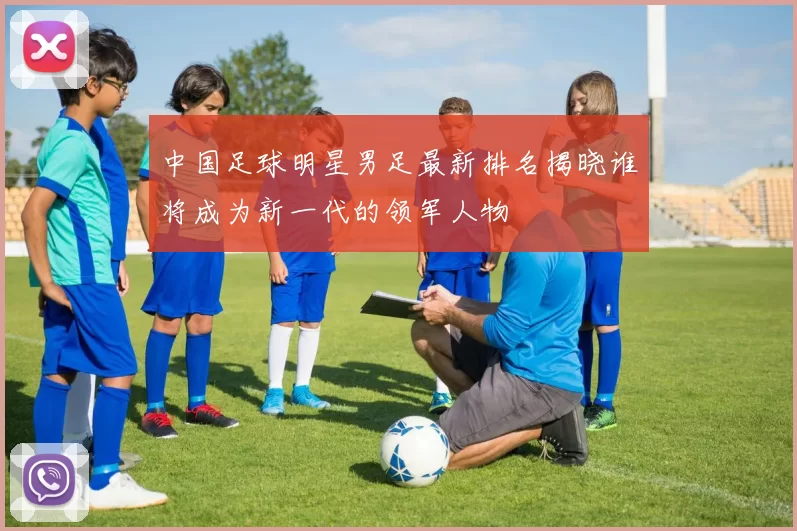 中国足球明星男足最新排名揭晓谁将成为新一代的领军人物
