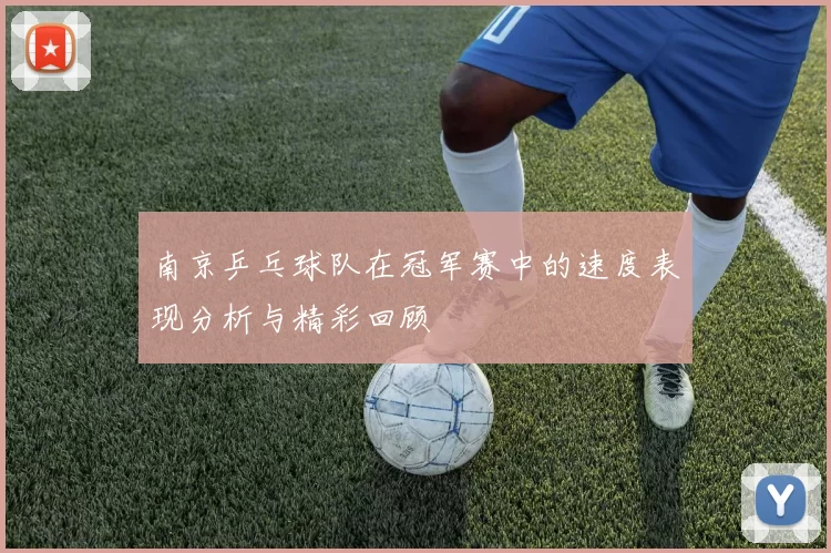南京乒乓球队在冠军赛中的速度表现分析与精彩回顾