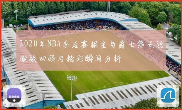 2020年NBA季后赛掘金与爵士第五场激战回顾与精彩瞬间分析