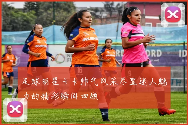 足球明星卡卡帅气风采尽显迷人魅力的精彩瞬间回顾