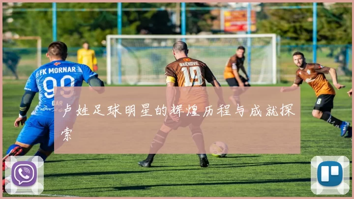 卢姓足球明星的辉煌历程与成就探索