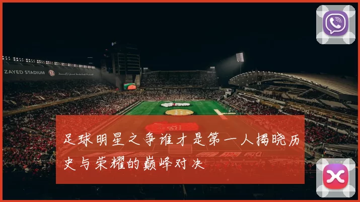足球明星之争谁才是第一人揭晓历史与荣耀的巅峰对决