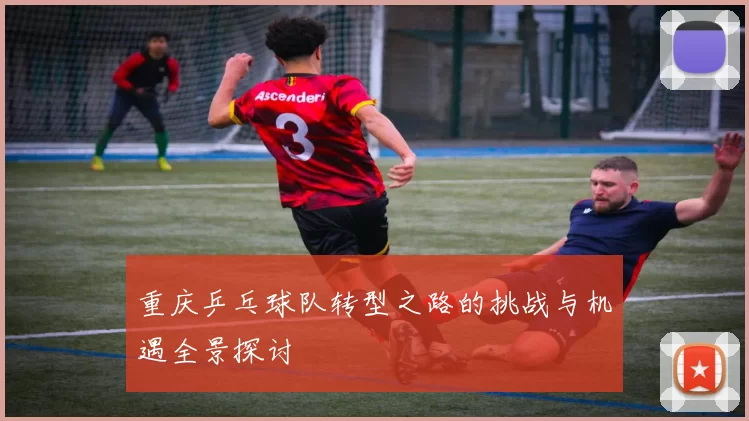 重庆乒乓球队转型之路的挑战与机遇全景探讨